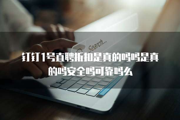 钉钉1号直聘折扣是真的吗吗是真的吗安全吗可靠吗么