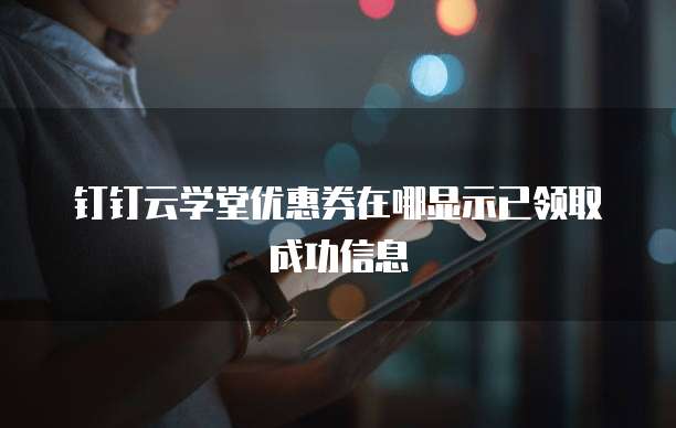 钉钉云学堂优惠券在哪显示已领取成功信息