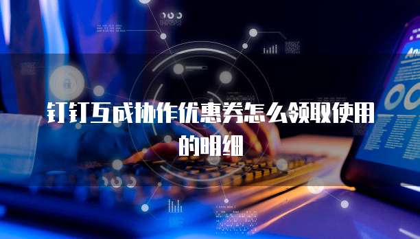 钉钉互成协作优惠券怎么领取使用的明细