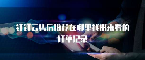 钉钉云售后推荐在哪里找出来看的订单记录