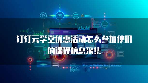 钉钉云学堂优惠活动怎么参加使用的课程信息采集