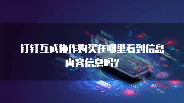 钉钉互成协作购买在哪里看到信息内容信息吗？