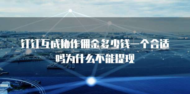钉钉互成协作佣金多少钱一个合适吗为什么不能提现