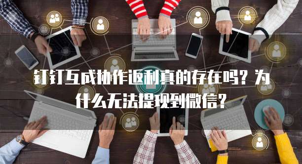 钉钉互成协作返利真的存在吗?为什么无法提现到微信?