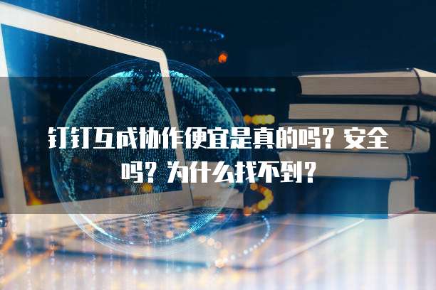 钉钉互成协作便宜是真的吗？安全吗？为什么找不到？