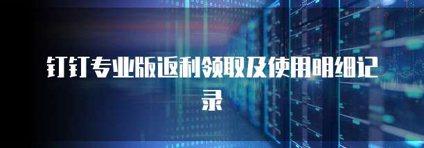钉钉专业版返利领取及使用明细记录