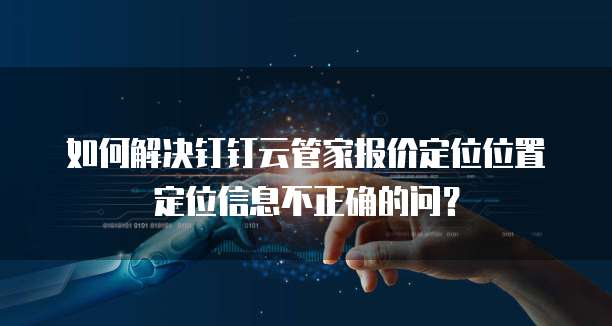 如何解决钉钉云管家报价定位位置定位信息不正确的问?