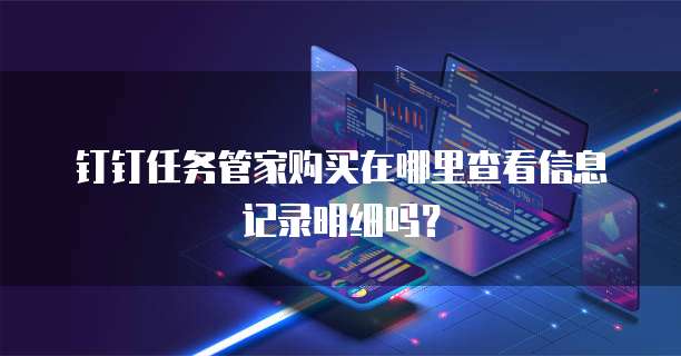 钉钉任务管家购买在哪里查看信息记录明细吗?