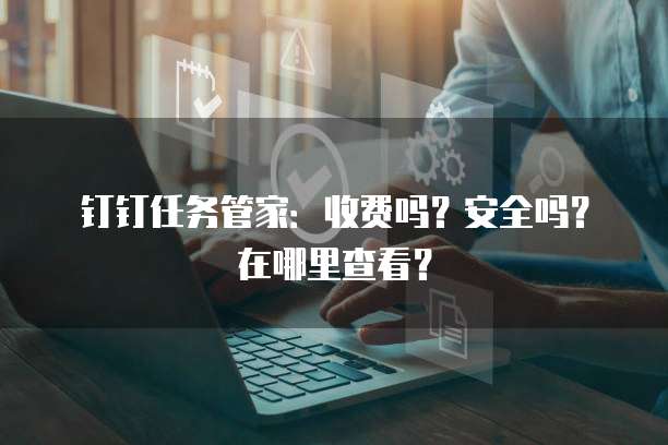 钉钉任务管家：收费吗？安全吗？在哪里查看？