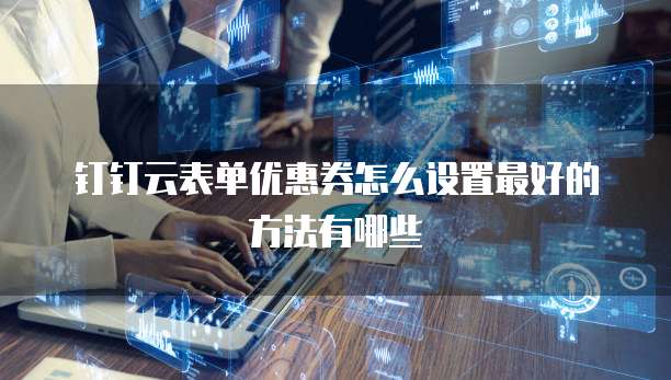钉钉云表单优惠券怎么设置最好的方法有哪些