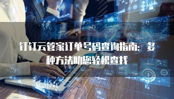 钉钉云管家订单号码查询指南：多种方法助您轻松查找