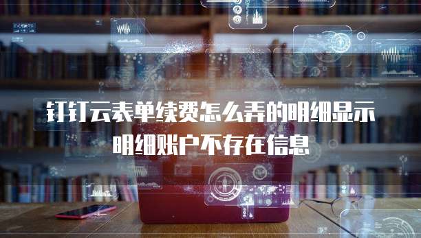 钉钉云表单续费怎么弄的明细显示明细账户不存在信息