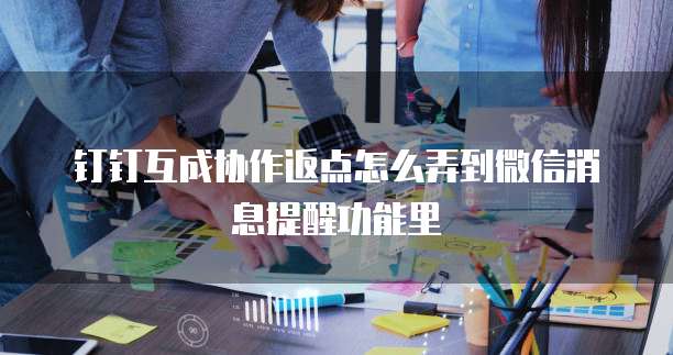 钉钉互成协作返点怎么弄到微信消息提醒功能里