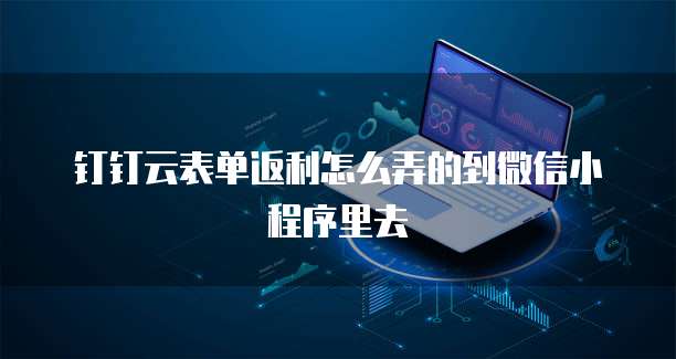 钉钉云表单返利怎么弄的到微信小程序里去