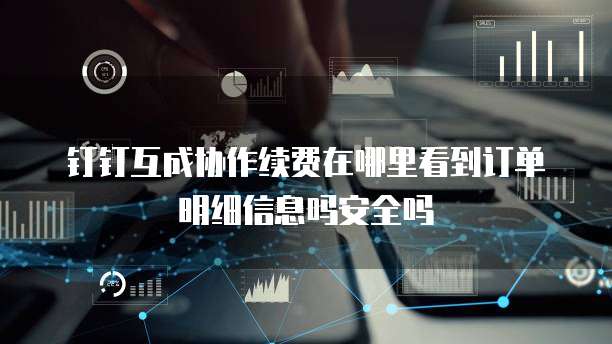 钉钉互成协作续费在哪里看到订单明细信息吗安全吗