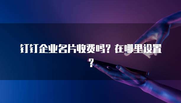 钉钉企业名片收费吗？在哪里设置？