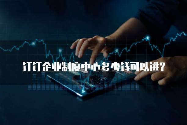 钉钉企业制度中心多少钱可以进？