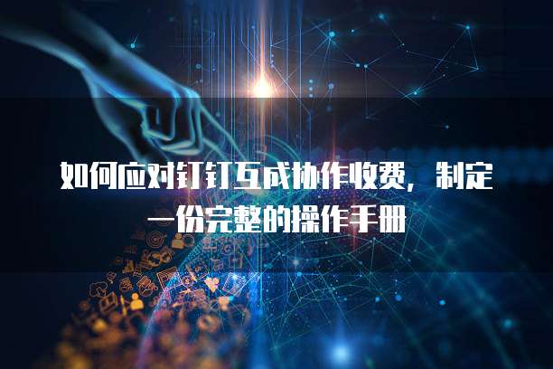 如何应对钉钉互成协作收费,制定一份完整的操作手册