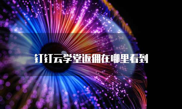 钉钉云学堂返佣在哪里看到