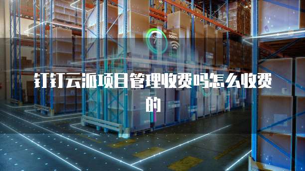 钉钉云派项目管理收费吗怎么收费的