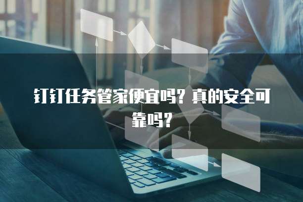 钉钉任务管家便宜吗?真的安全可靠吗?