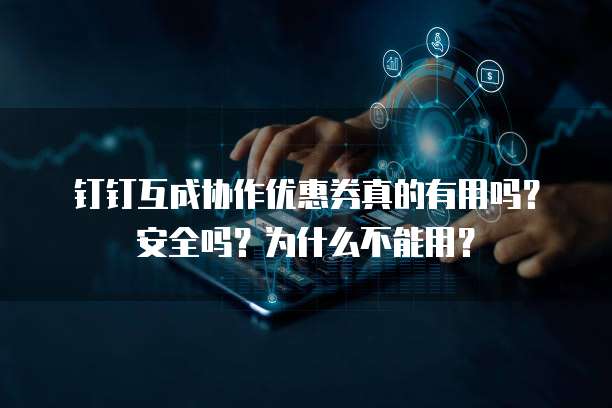 钉钉互成协作优惠券真的有用吗?安全吗?为什么不能用?
