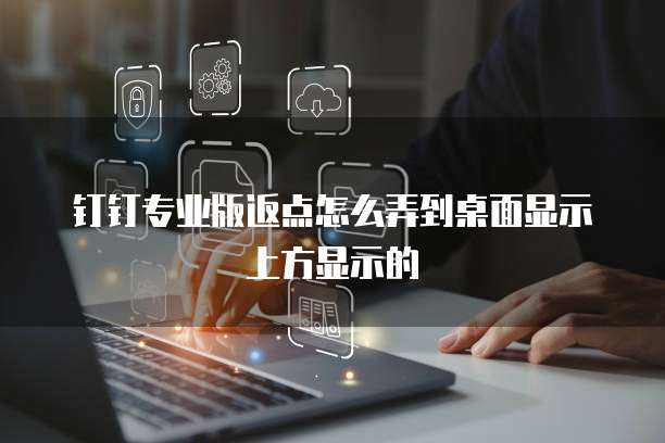 钉钉专业版返点怎么弄到桌面显示上方显示的