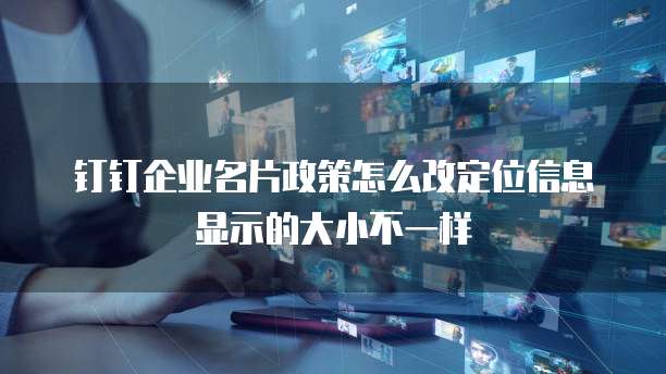 钉钉企业名片政策怎么改定位信息显示的大小不一样