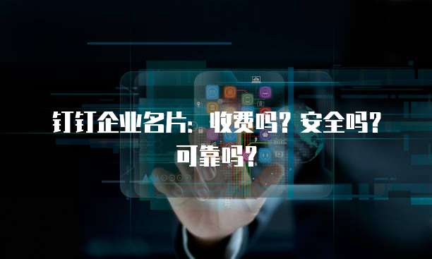 钉钉企业名片：收费吗？安全吗？可靠吗？