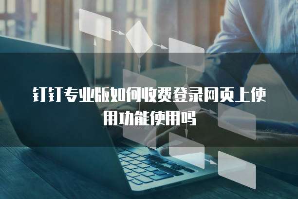 钉钉专业版如何收费登录网页上使用功能使用吗