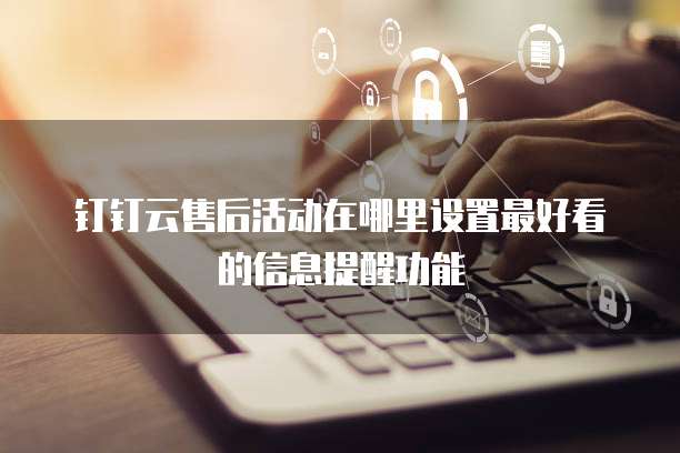 钉钉云售后活动在哪里设置最好看的信息提醒功能