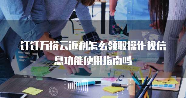 钉钉万搭云返利怎么领取操作权信息功能使用指南吗