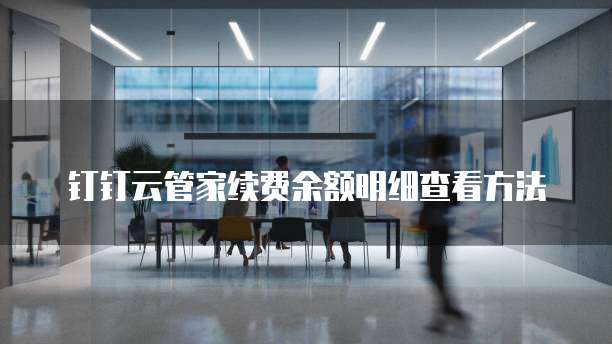 钉钉云管家续费余额明细查看方法