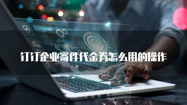 钉钉企业寄件代金券怎么用的操作