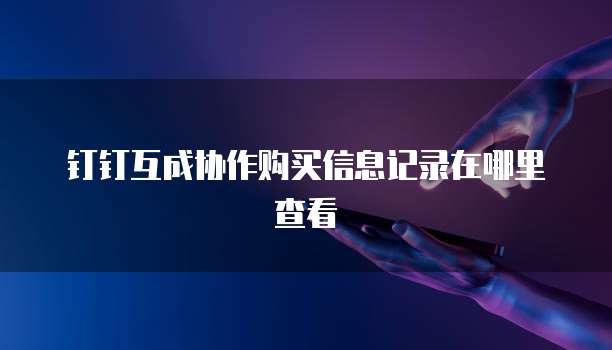 钉钉互成协作购买信息记录在哪里查看