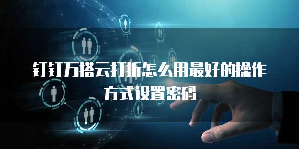 钉钉万搭云打折怎么用最好的操作方式设置密码