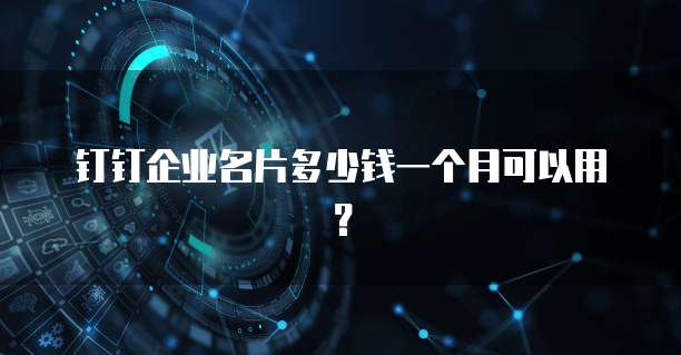 钉钉企业名片多少钱一个月可以用？