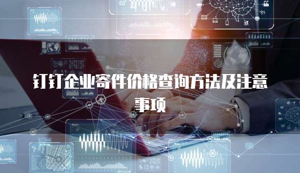 钉钉企业寄件价格查询方法及注意事项