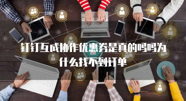 钉钉互成协作优惠券是真的吗吗为什么找不到订单