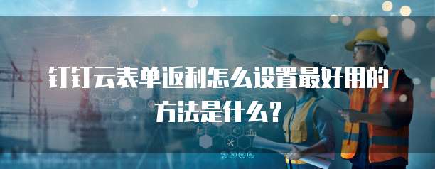 钉钉云表单返利怎么设置最好用的方法是什么?