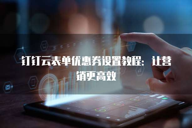 钉钉云表单优惠券设置教程：让营销更高效