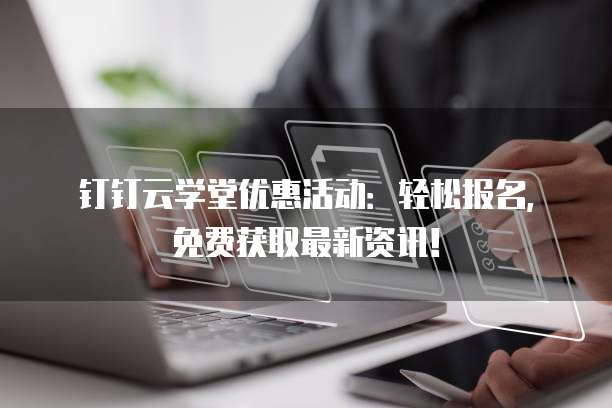 钉钉云学堂优惠活动：轻松报名，免费获取最新资讯！