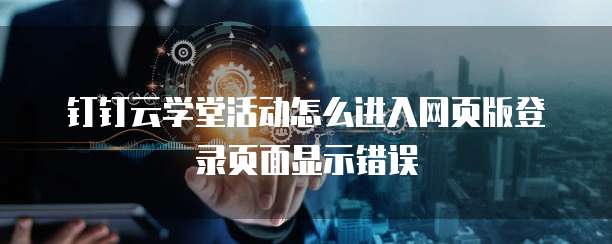 钉钉云学堂活动怎么进入网页版登录页面显示错误