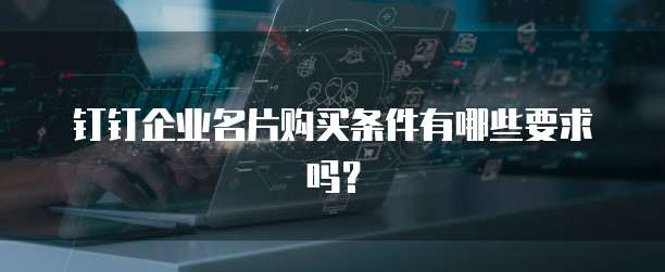 钉钉企业名片购买条件有哪些要求吗？
