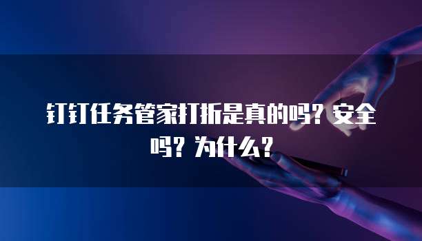 钉钉任务管家打折是真的吗?安全吗?为什么?