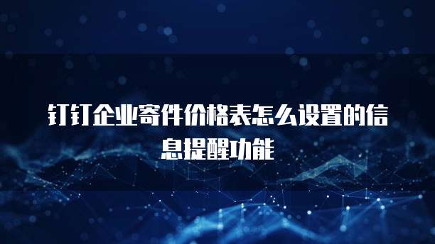 钉钉企业寄件价格表怎么设置的信息提醒功能
