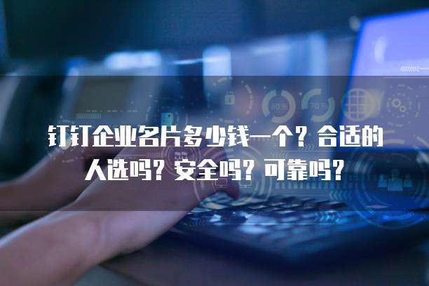 钉钉企业名片多少钱一个?合适的人选吗?安全吗?可靠吗?