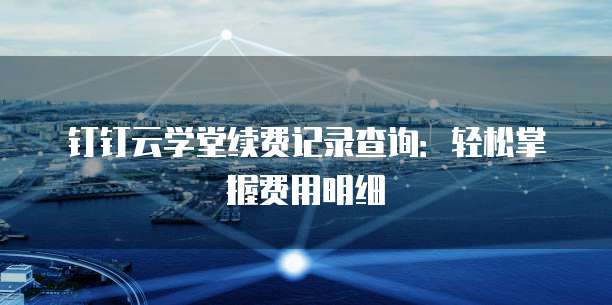 钉钉云学堂续费记录查询:轻松掌握费用明细