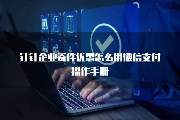 钉钉企业寄件优惠怎么用微信支付操作手册