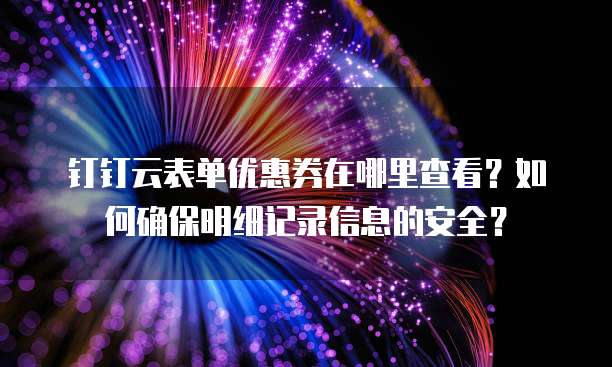 钉钉云表单优惠券在哪里查看?如何确保明细记录信息的安全?